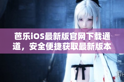 芭乐iOS最新版官网下载通道，安全便捷获取最新版本源头渠道