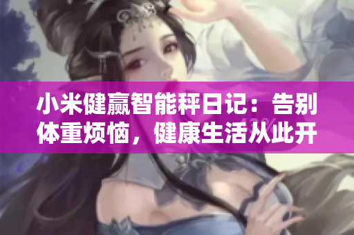 小米健赢智能秤日记：告别体重烦恼，健康生活从此开始