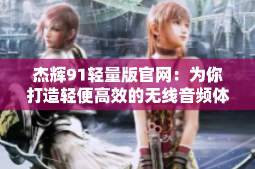 杰辉91轻量版官网：为你打造轻便高效的无线音频体验