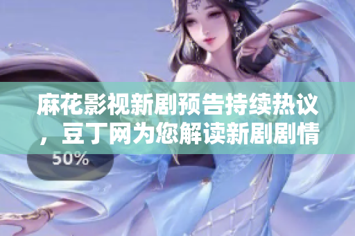 麻花影视新剧预告持续热议，豆丁网为您解读新剧剧情、阵容及影片花絮