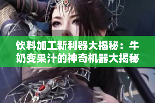 饮料加工新利器大揭秘：牛奶变果汁的神奇机器大揭秘