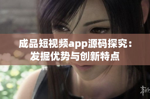 成品短视频app源码探究：发掘优势与创新特点