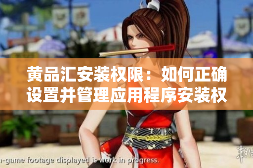 黄品汇安装权限：如何正确设置并管理应用程序安装权限