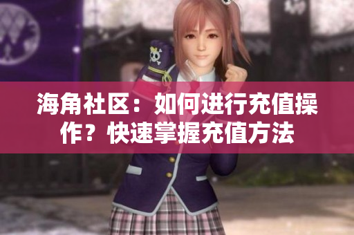 海角社区：如何进行充值操作？快速掌握充值方法