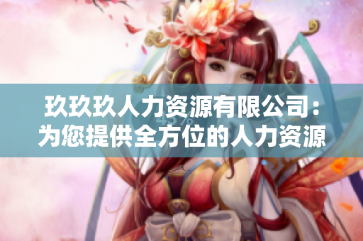 玖玖玖人力资源有限公司：为您提供全方位的人力资源解决方案