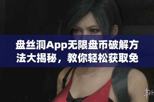 盘丝洞App无限盘币破解方法大揭秘，教你轻松获取免费盘币