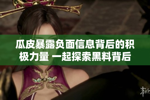 瓜皮暴露负面信息背后的积极力量 一起探索黑料背后的正面价值