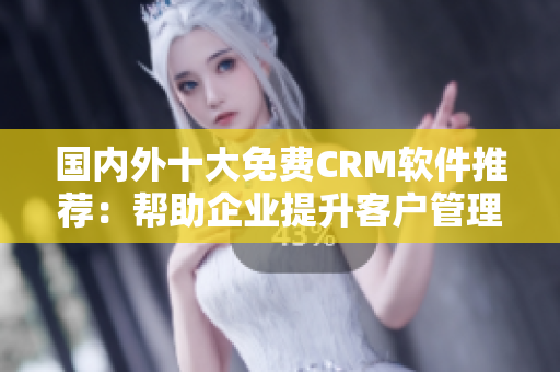 国内外十大免费CRM软件推荐：帮助企业提升客户管理效率