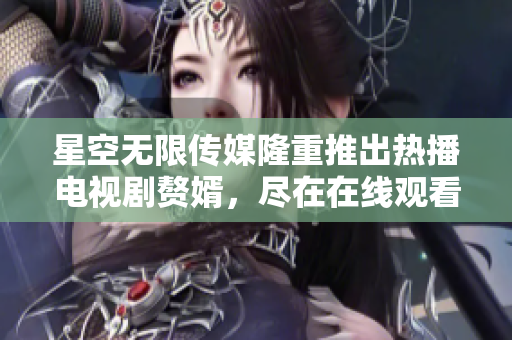 星空无限传媒隆重推出热播电视剧赘婿，尽在在线观看！