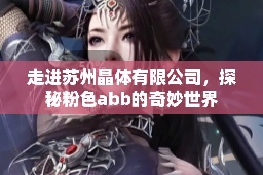 走进苏州晶体有限公司，探秘粉色abb的奇妙世界