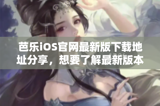 芭乐iOS官网最新版下载地址分享，想要了解最新版本的用户都在关注