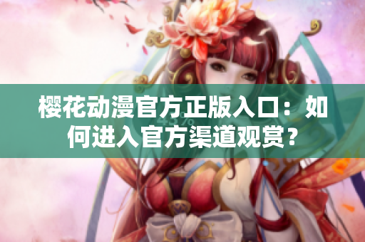 樱花动漫官方正版入口：如何进入官方渠道观赏？