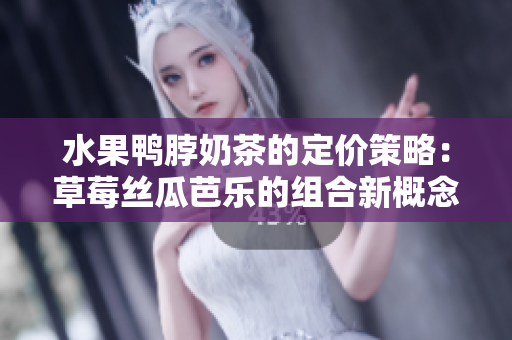 水果鸭脖奶茶的定价策略：草莓丝瓜芭乐的组合新概念