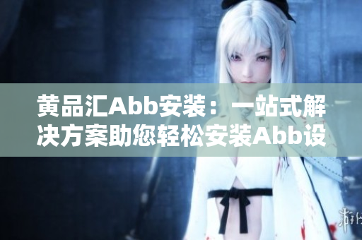黄品汇Abb安装：一站式解决方案助您轻松安装Abb设备