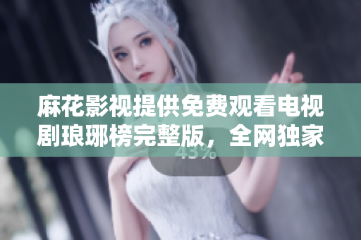 麻花影视提供免费观看电视剧琅琊榜完整版，全网独家资源，精彩剧情尽收眼底