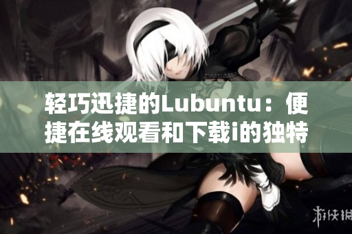 轻巧迅捷的Lubuntu：便捷在线观看和下载i的独特魅力