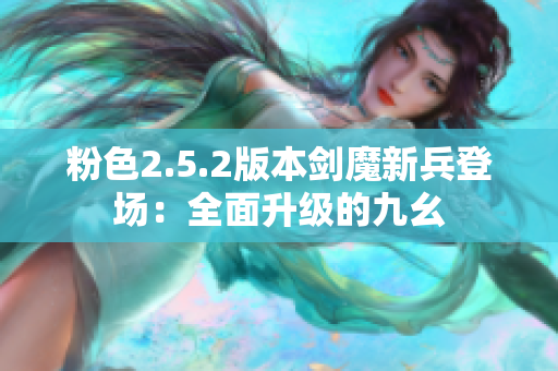 粉色2.5.2版本剑魔新兵登场：全面升级的九幺