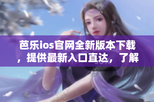 芭乐ios官网全新版本下载，提供最新入口直达，了解更多即刻享用