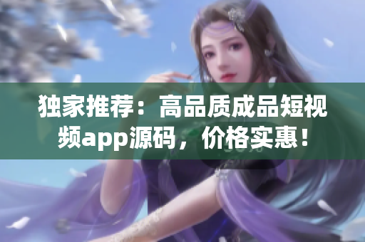独家推荐：高品质成品短视频app源码，价格实惠！