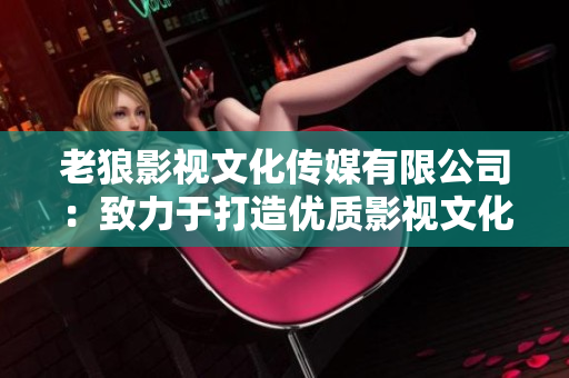 老狼影视文化传媒有限公司：致力于打造优质影视文化，助力行业蓬勃发展