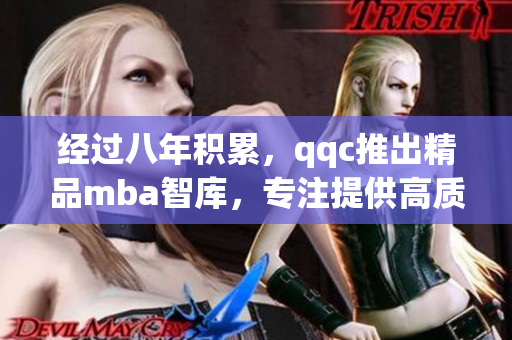 经过八年积累，qqc推出精品mba智库，专注提供高质量内容