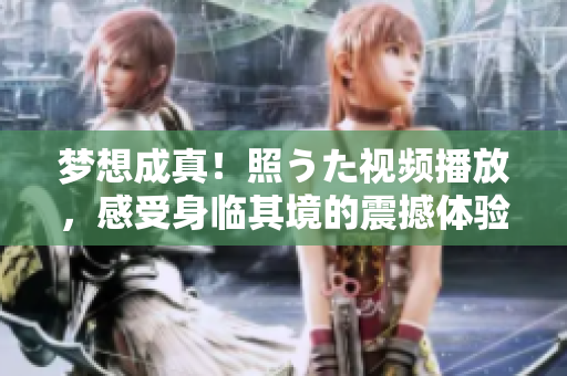 梦想成真！照うた视频播放，感受身临其境的震撼体验