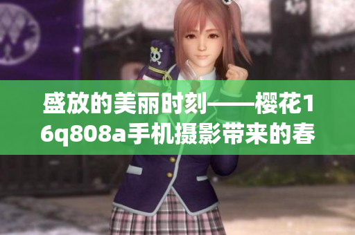 盛放的美丽时刻——樱花16q808a手机摄影带来的春日惊喜