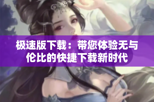 极速版下载：带您体验无与伦比的快捷下载新时代