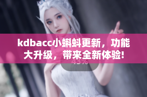 kdbacc小蝌蚪更新，功能大升级，带来全新体验!