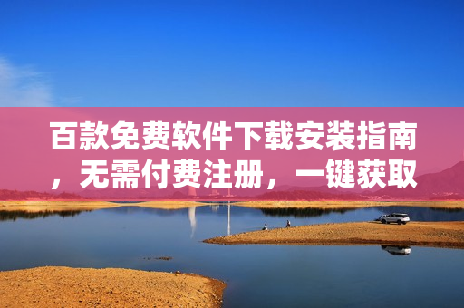 百款免费软件下载安装指南，无需付费注册，一键获取完整资源