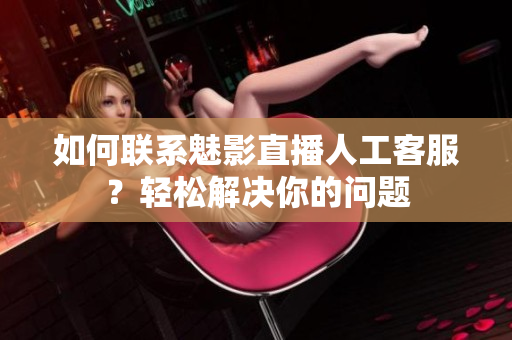 如何联系魅影直播人工客服？轻松解决你的问题