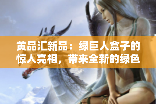 黄品汇新品：绿巨人盒子的惊人亮相，带来全新的绿色生活方式