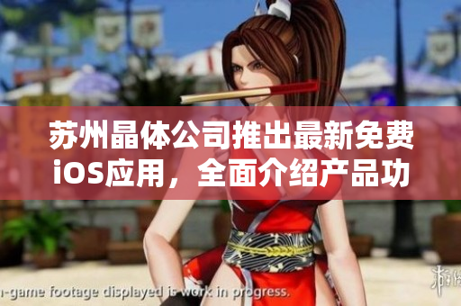 苏州晶体公司推出最新免费iOS应用，全面介绍产品功能及使用技巧