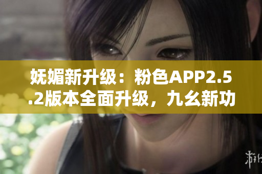 妩媚新升级：粉色APP2.5.2版本全面升级，九幺新功能全解析