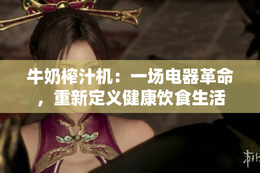 牛奶榨汁机：一场电器革命，重新定义健康饮食生活