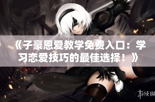 《子豪恩爱教学免费入口：学习恋爱技巧的最佳选择！》