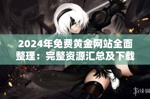 2024年免费黄金网站全面整理：完整资源汇总及下载指南