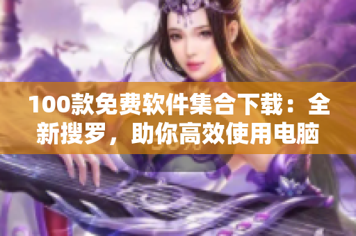 100款免费软件集合下载：全新搜罗，助你高效使用电脑
