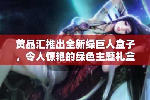 黄品汇推出全新绿巨人盒子，令人惊艳的绿色主题礼盒吸引眼球
