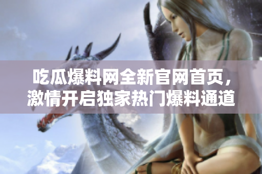 吃瓜爆料网全新官网首页，激情开启独家热门爆料通道