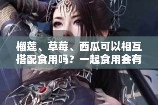 榴莲、草莓、西瓜可以相互搭配食用吗？一起食用会有哪些效果？