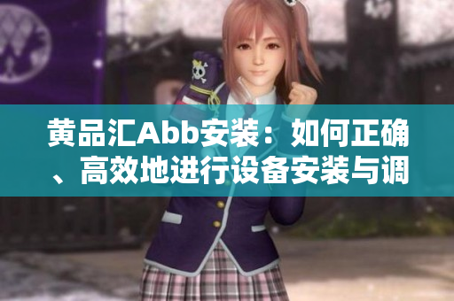 黄品汇Abb安装：如何正确、高效地进行设备安装与调试？