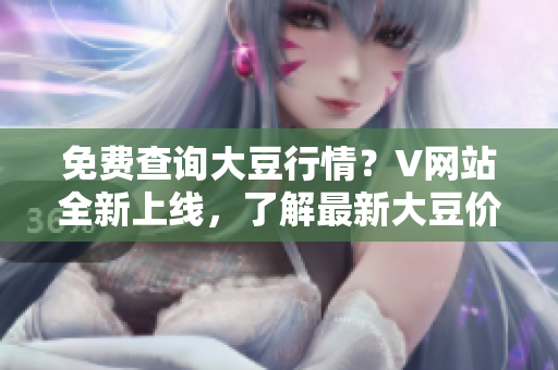 免费查询大豆行情？V网站全新上线，了解最新大豆价格势态!