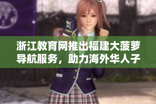 浙江教育网推出福建大菠萝导航服务，助力海外华人子女教育指引