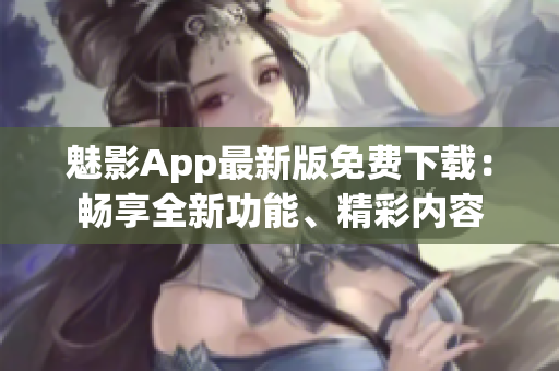 魅影App最新版免费下载：畅享全新功能、精彩内容