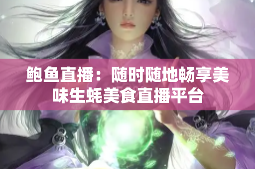 鲍鱼直播：随时随地畅享美味生蚝美食直播平台