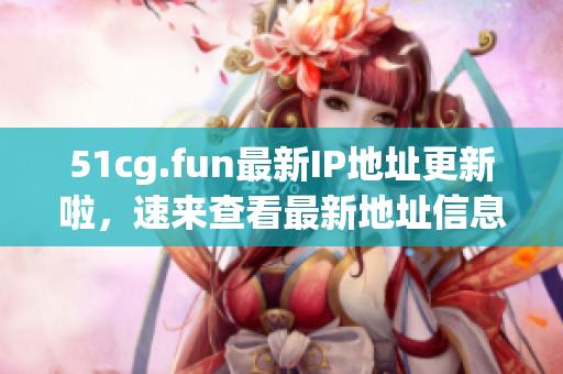 51cg.fun最新IP地址更新啦，速来查看最新地址信息