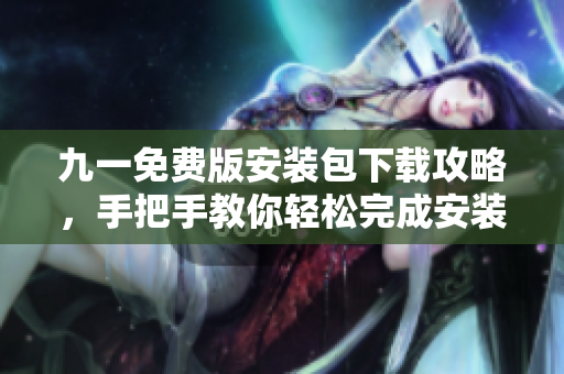 九一免费版安装包下载攻略，手把手教你轻松完成安装和使用，让你畅快玩耍!