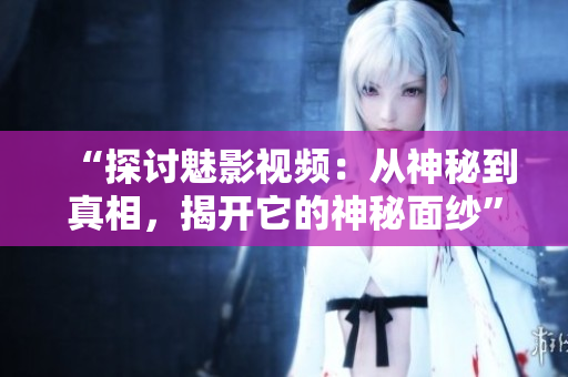 “探讨魅影视频：从神秘到真相，揭开它的神秘面纱”