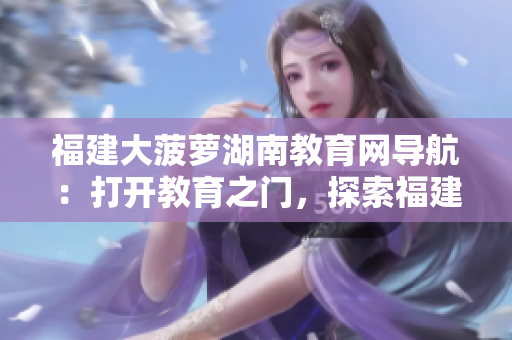 福建大菠萝湖南教育网导航：打开教育之门，探索福建大菠萝湖南教育资源